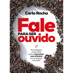 Fale para Ser Ouvido de Carla Rocha - Estratégias e Técnicas para Comunicar com Eficácia em Qualquer Situação