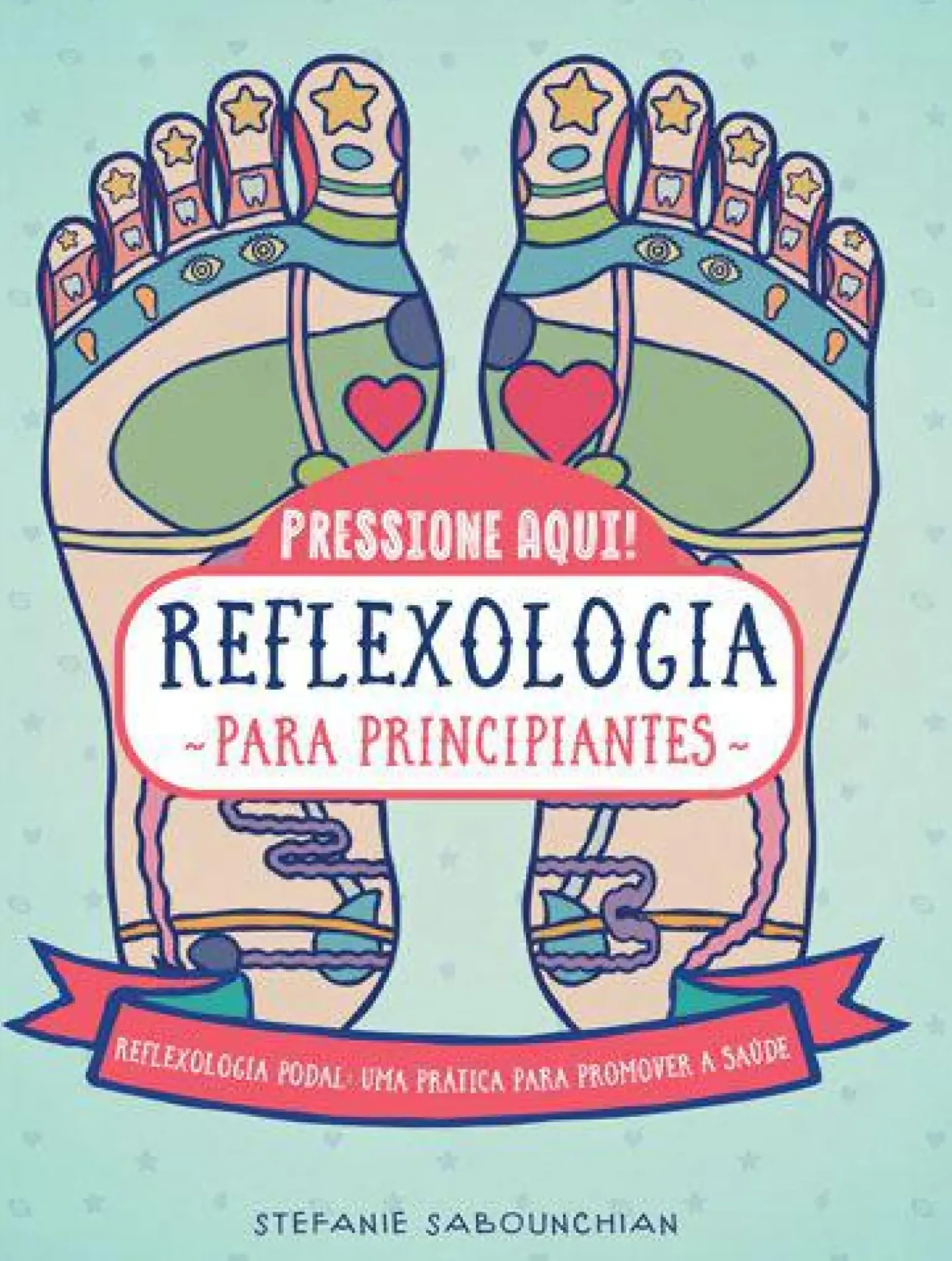 Reflexologia para Principiantes de Stefanie Sabounchian - Reflexologia Podal, uma Prática para Promover a Saúde